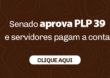 SENADO APROVA PLP 39 E SERVIDORES PAGAM A CONTA